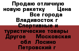 Продаю отличную новую ракетку :) › Цена ­ 3 500 - Все города, Владивосток г. Спортивные и туристические товары » Другое   . Московская обл.,Лосино-Петровский г.